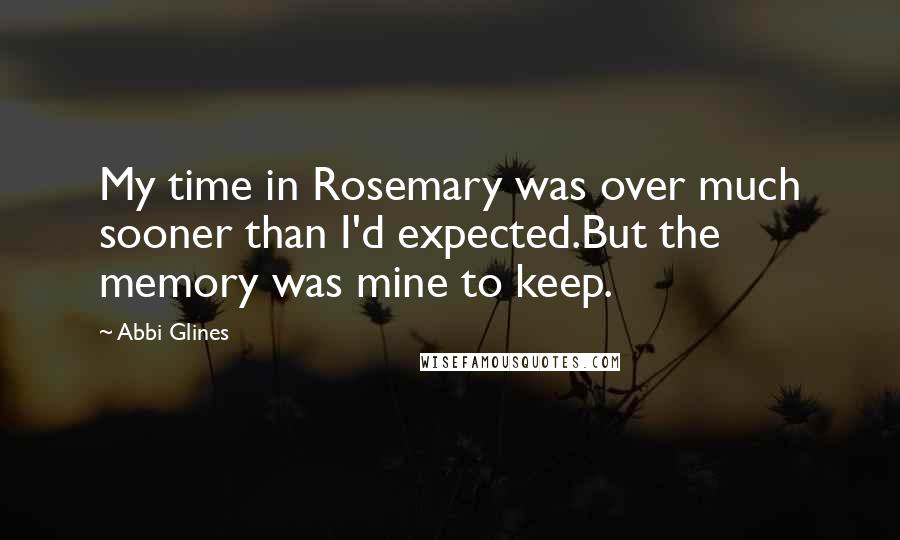 Abbi Glines Quotes: My time in Rosemary was over much sooner than I'd expected.But the memory was mine to keep.