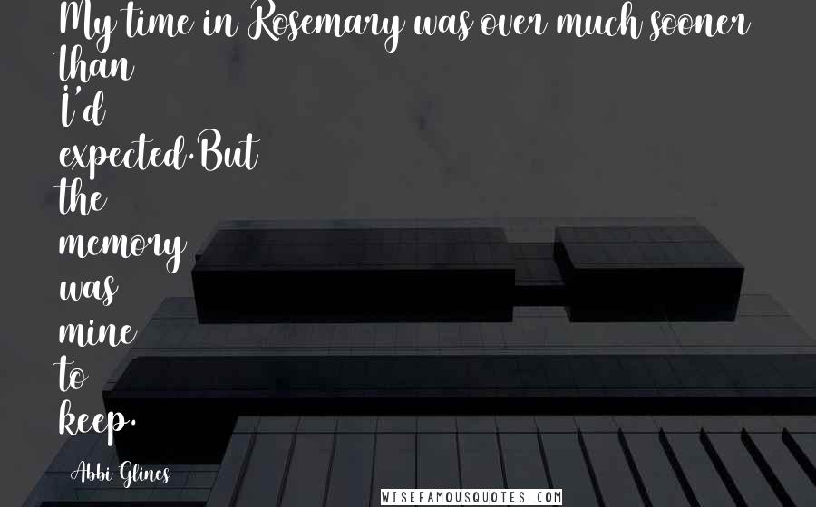 Abbi Glines Quotes: My time in Rosemary was over much sooner than I'd expected.But the memory was mine to keep.