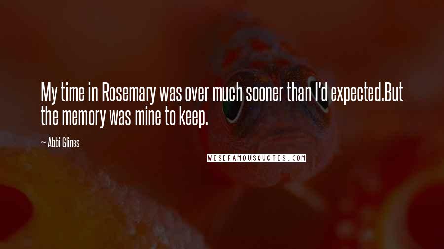 Abbi Glines Quotes: My time in Rosemary was over much sooner than I'd expected.But the memory was mine to keep.
