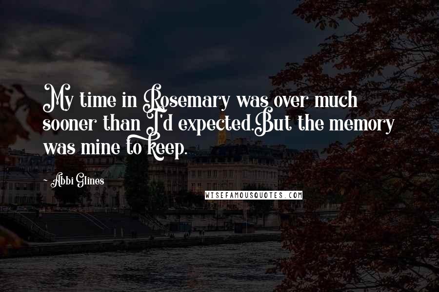 Abbi Glines Quotes: My time in Rosemary was over much sooner than I'd expected.But the memory was mine to keep.