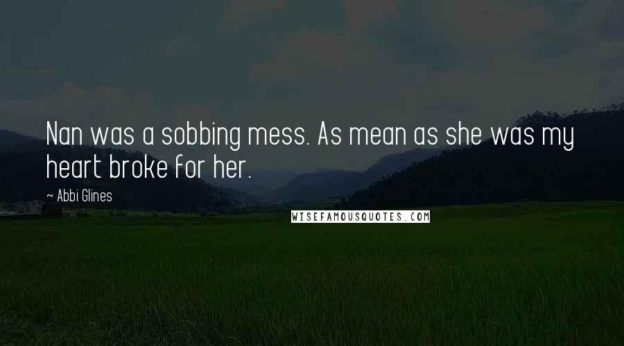 Abbi Glines Quotes: Nan was a sobbing mess. As mean as she was my heart broke for her.