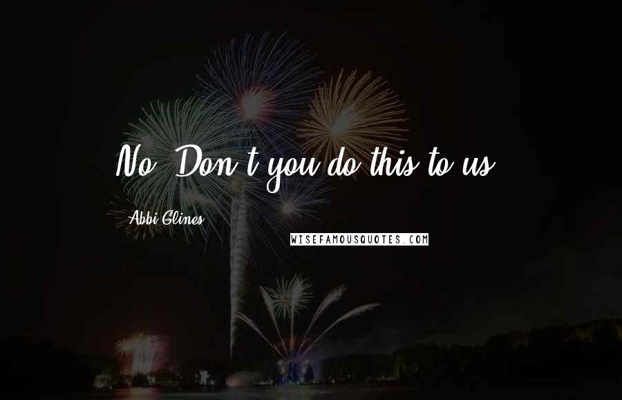 Abbi Glines Quotes: No. Don't you do this to us.