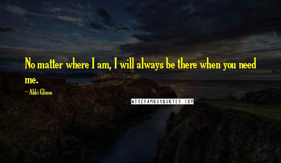 Abbi Glines Quotes: No matter where I am, I will always be there when you need me.