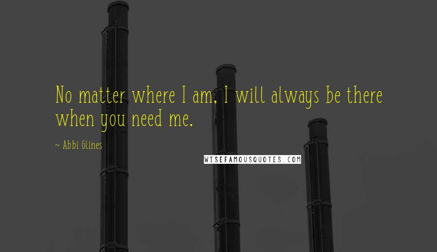 Abbi Glines Quotes: No matter where I am, I will always be there when you need me.