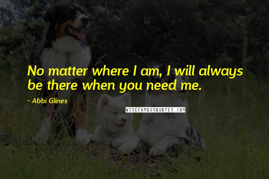 Abbi Glines Quotes: No matter where I am, I will always be there when you need me.