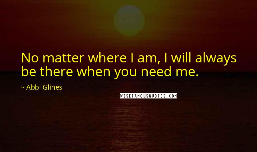 Abbi Glines Quotes: No matter where I am, I will always be there when you need me.