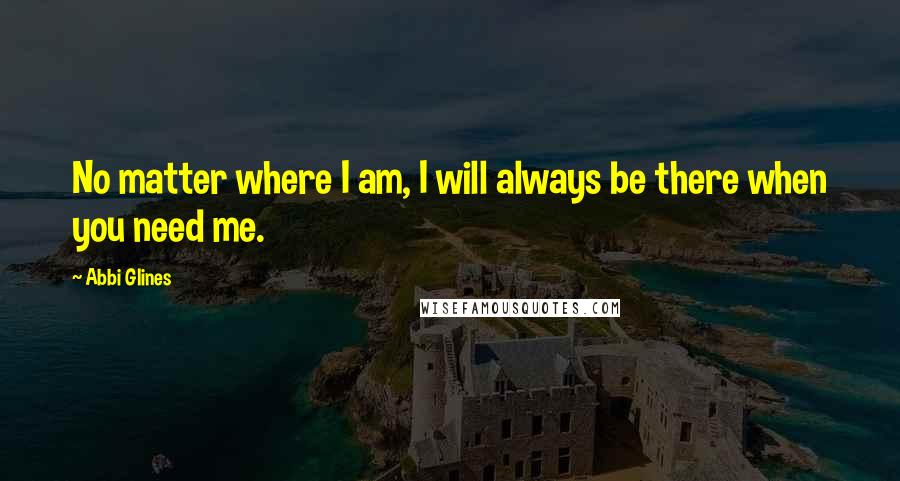 Abbi Glines Quotes: No matter where I am, I will always be there when you need me.