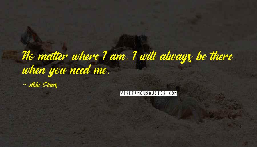 Abbi Glines Quotes: No matter where I am, I will always be there when you need me.