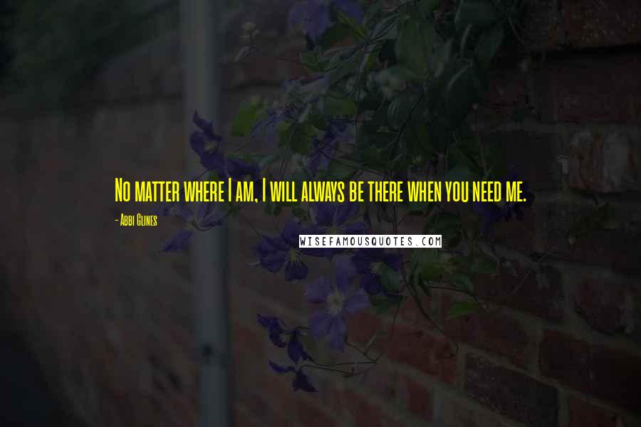 Abbi Glines Quotes: No matter where I am, I will always be there when you need me.