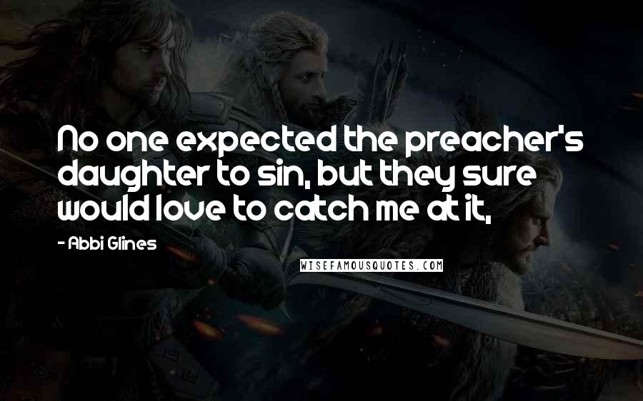 Abbi Glines Quotes: No one expected the preacher's daughter to sin, but they sure would love to catch me at it,