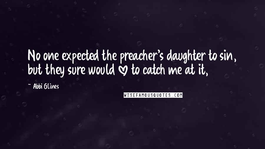 Abbi Glines Quotes: No one expected the preacher's daughter to sin, but they sure would love to catch me at it,