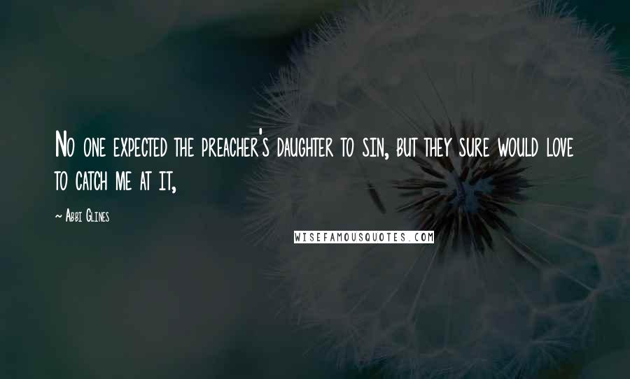 Abbi Glines Quotes: No one expected the preacher's daughter to sin, but they sure would love to catch me at it,
