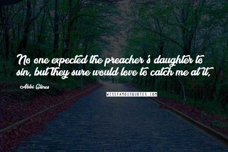 Abbi Glines Quotes: No one expected the preacher's daughter to sin, but they sure would love to catch me at it,