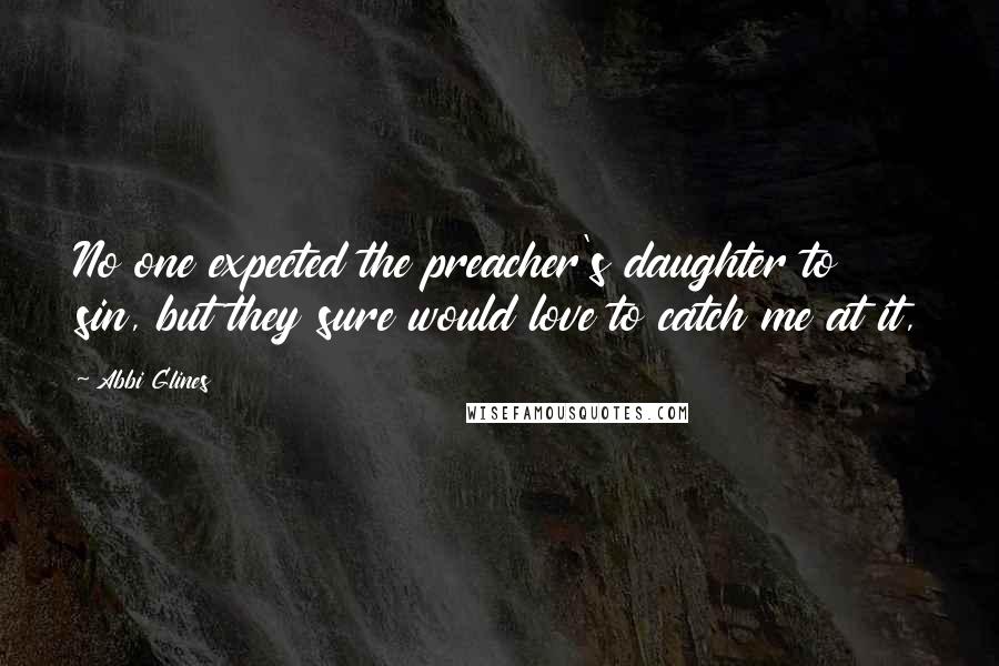 Abbi Glines Quotes: No one expected the preacher's daughter to sin, but they sure would love to catch me at it,