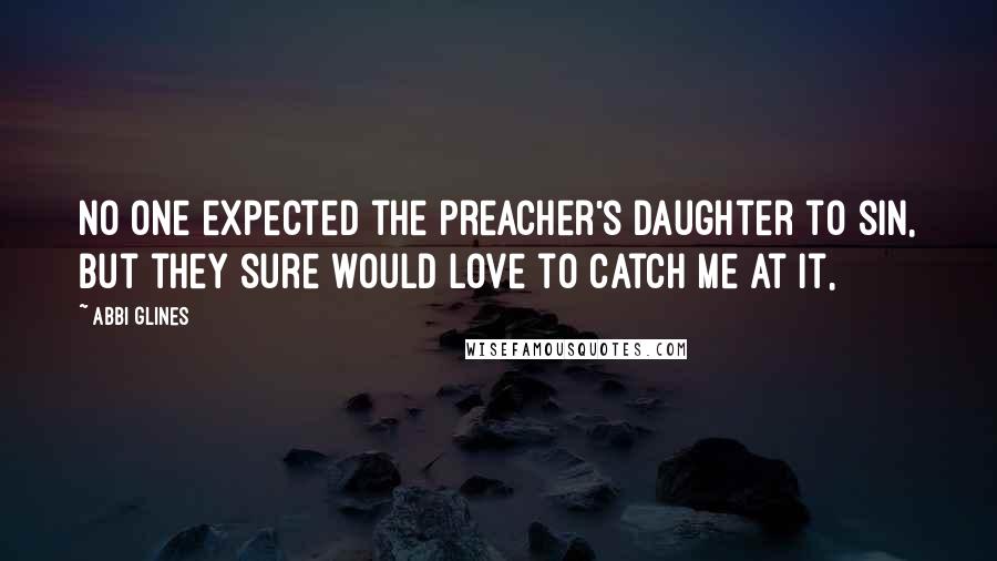 Abbi Glines Quotes: No one expected the preacher's daughter to sin, but they sure would love to catch me at it,