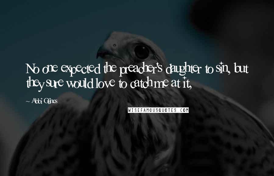 Abbi Glines Quotes: No one expected the preacher's daughter to sin, but they sure would love to catch me at it,