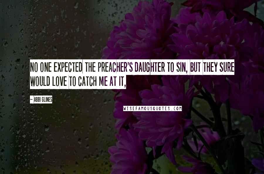 Abbi Glines Quotes: No one expected the preacher's daughter to sin, but they sure would love to catch me at it,