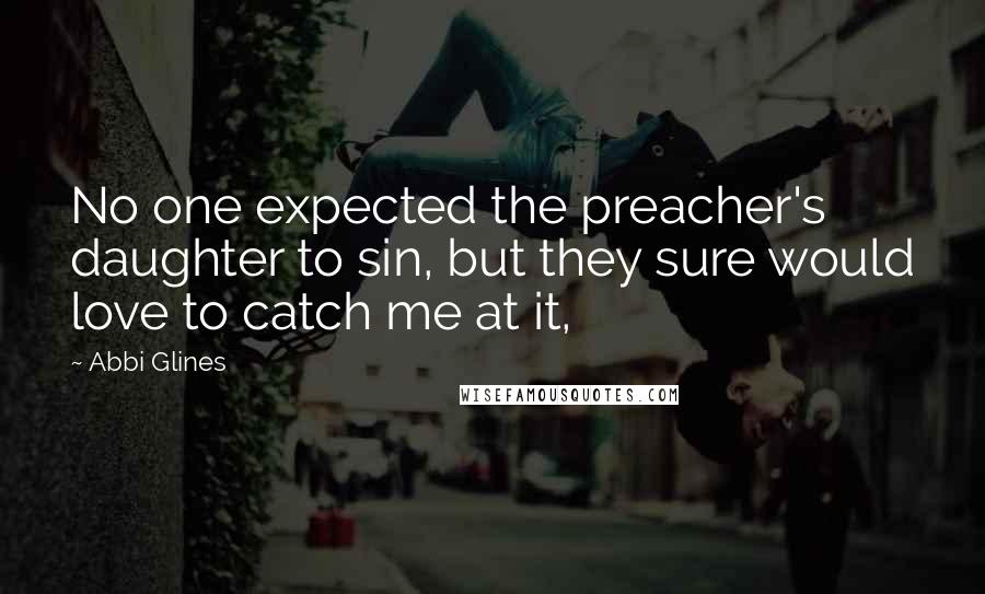 Abbi Glines Quotes: No one expected the preacher's daughter to sin, but they sure would love to catch me at it,