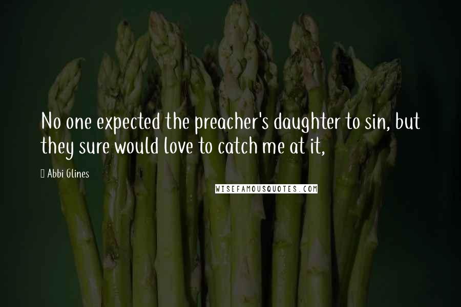 Abbi Glines Quotes: No one expected the preacher's daughter to sin, but they sure would love to catch me at it,