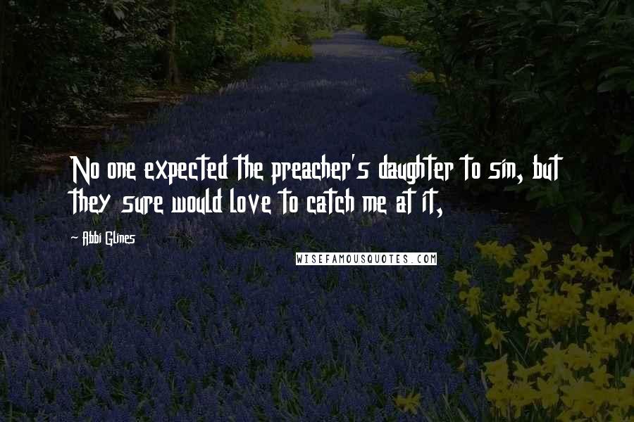 Abbi Glines Quotes: No one expected the preacher's daughter to sin, but they sure would love to catch me at it,