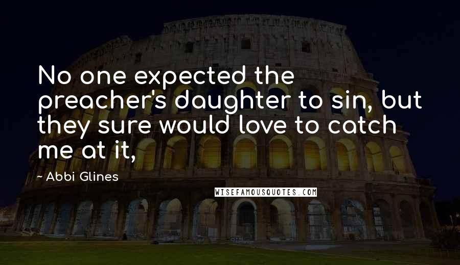 Abbi Glines Quotes: No one expected the preacher's daughter to sin, but they sure would love to catch me at it,
