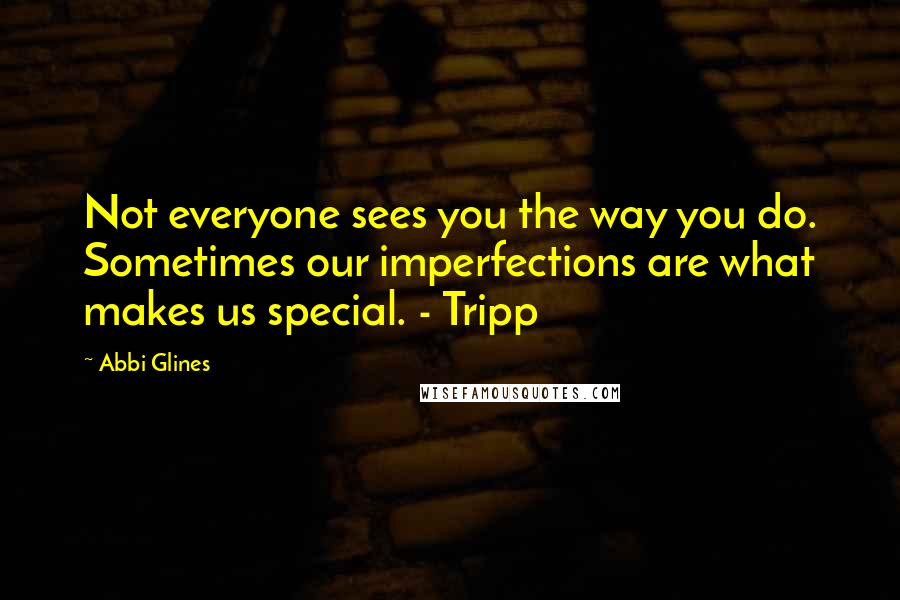 Abbi Glines Quotes: Not everyone sees you the way you do. Sometimes our imperfections are what makes us special. - Tripp