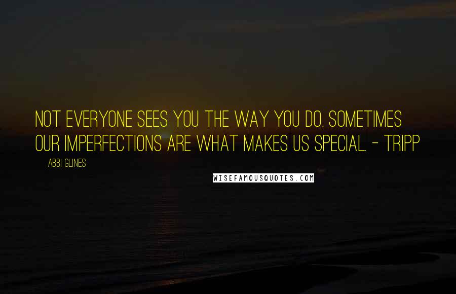 Abbi Glines Quotes: Not everyone sees you the way you do. Sometimes our imperfections are what makes us special. - Tripp