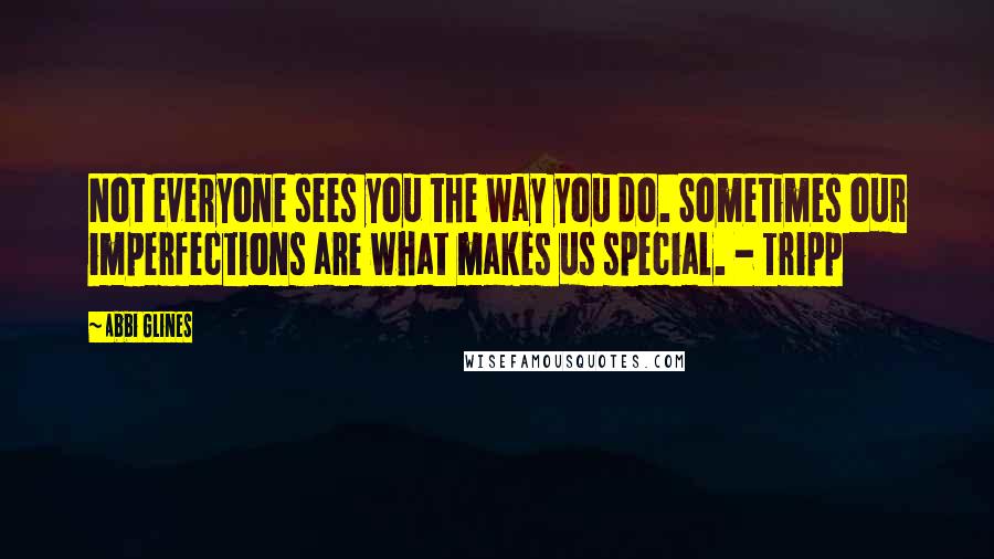Abbi Glines Quotes: Not everyone sees you the way you do. Sometimes our imperfections are what makes us special. - Tripp