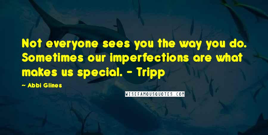 Abbi Glines Quotes: Not everyone sees you the way you do. Sometimes our imperfections are what makes us special. - Tripp