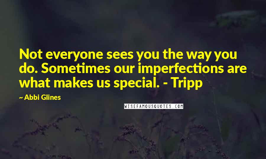 Abbi Glines Quotes: Not everyone sees you the way you do. Sometimes our imperfections are what makes us special. - Tripp