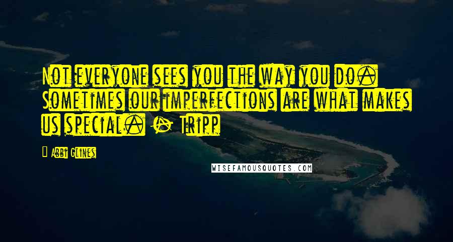 Abbi Glines Quotes: Not everyone sees you the way you do. Sometimes our imperfections are what makes us special. - Tripp