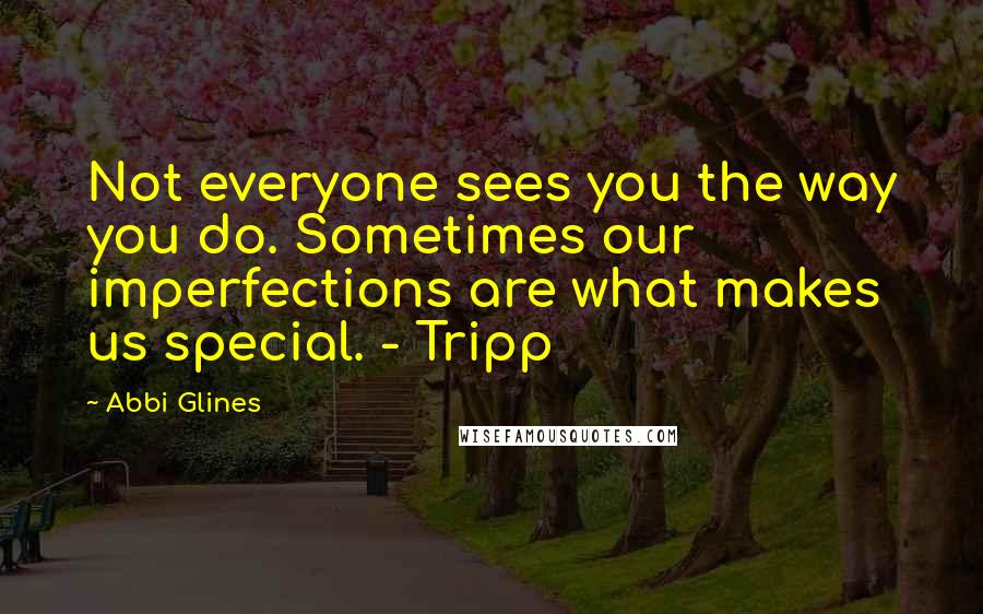 Abbi Glines Quotes: Not everyone sees you the way you do. Sometimes our imperfections are what makes us special. - Tripp