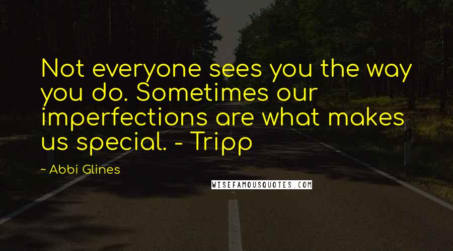 Abbi Glines Quotes: Not everyone sees you the way you do. Sometimes our imperfections are what makes us special. - Tripp