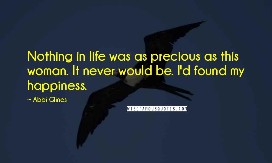 Abbi Glines Quotes: Nothing in life was as precious as this woman. It never would be. I'd found my happiness.