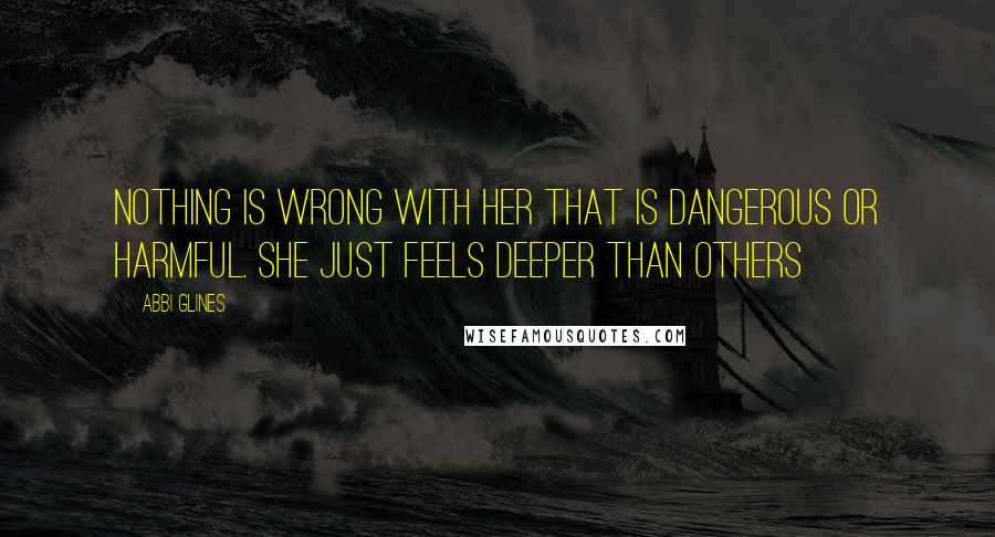 Abbi Glines Quotes: Nothing is wrong with her that is dangerous or harmful. She just feels deeper than others