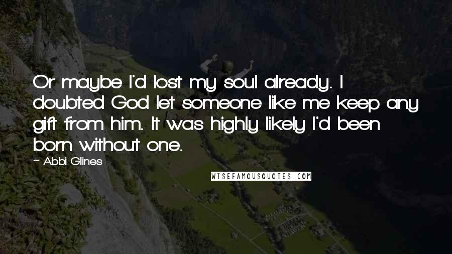 Abbi Glines Quotes: Or maybe I'd lost my soul already. I doubted God let someone like me keep any gift from him. It was highly likely I'd been born without one.