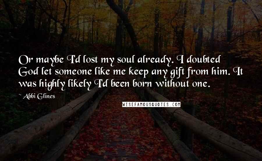 Abbi Glines Quotes: Or maybe I'd lost my soul already. I doubted God let someone like me keep any gift from him. It was highly likely I'd been born without one.