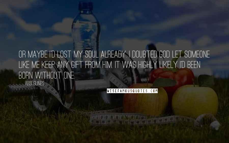 Abbi Glines Quotes: Or maybe I'd lost my soul already. I doubted God let someone like me keep any gift from him. It was highly likely I'd been born without one.