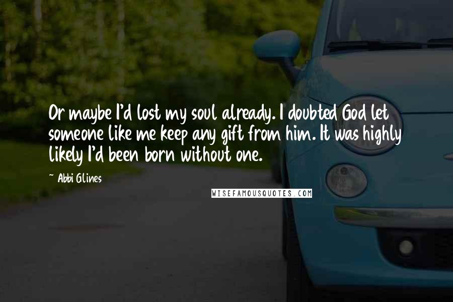 Abbi Glines Quotes: Or maybe I'd lost my soul already. I doubted God let someone like me keep any gift from him. It was highly likely I'd been born without one.