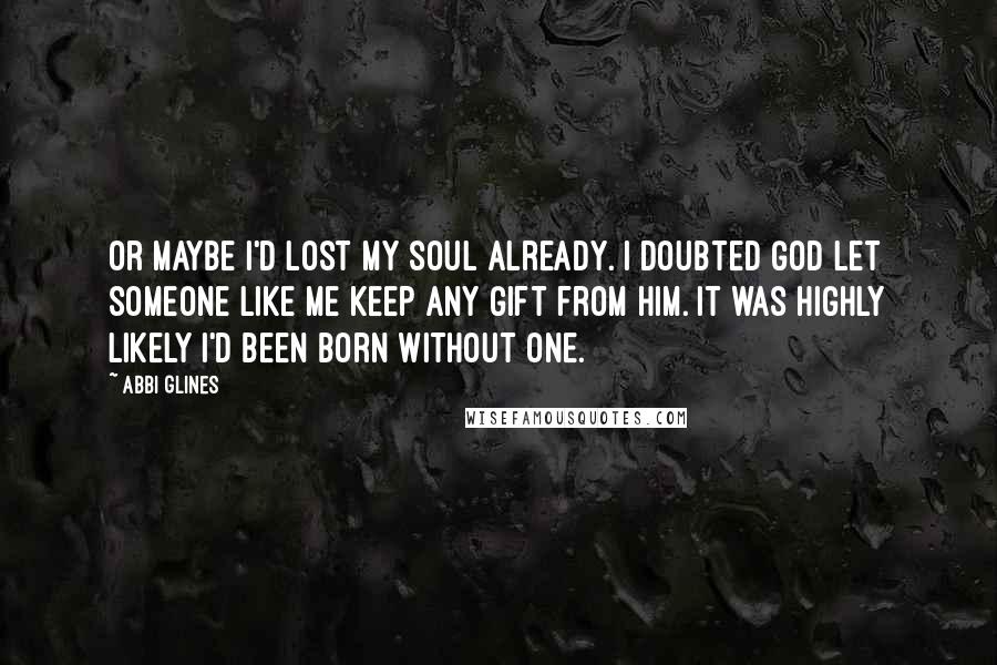 Abbi Glines Quotes: Or maybe I'd lost my soul already. I doubted God let someone like me keep any gift from him. It was highly likely I'd been born without one.