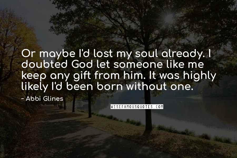 Abbi Glines Quotes: Or maybe I'd lost my soul already. I doubted God let someone like me keep any gift from him. It was highly likely I'd been born without one.