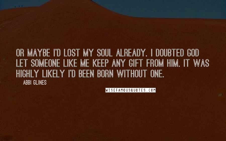 Abbi Glines Quotes: Or maybe I'd lost my soul already. I doubted God let someone like me keep any gift from him. It was highly likely I'd been born without one.
