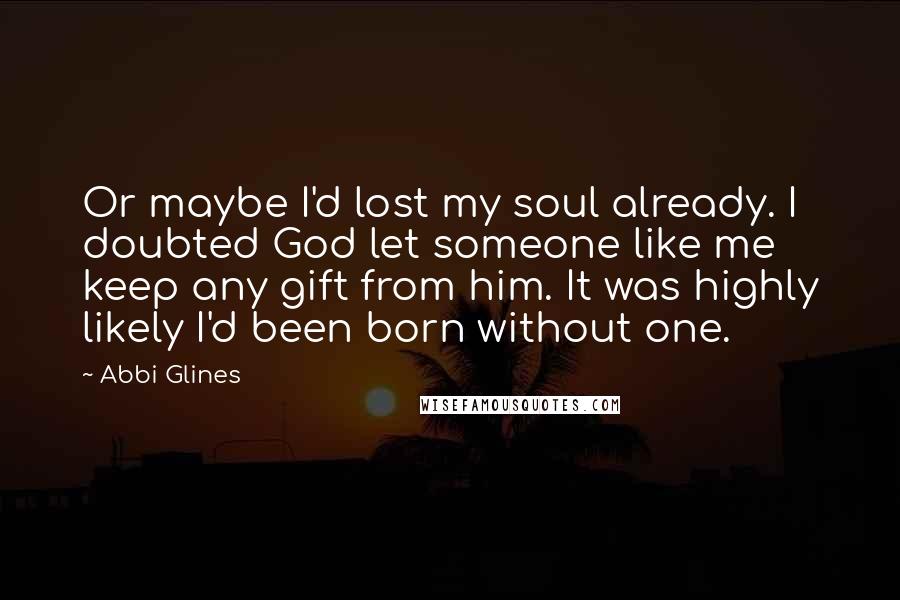 Abbi Glines Quotes: Or maybe I'd lost my soul already. I doubted God let someone like me keep any gift from him. It was highly likely I'd been born without one.