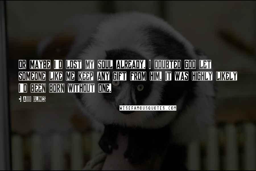 Abbi Glines Quotes: Or maybe I'd lost my soul already. I doubted God let someone like me keep any gift from him. It was highly likely I'd been born without one.