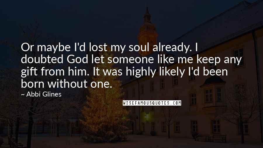 Abbi Glines Quotes: Or maybe I'd lost my soul already. I doubted God let someone like me keep any gift from him. It was highly likely I'd been born without one.