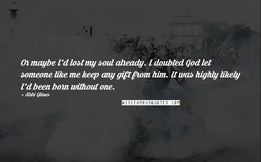 Abbi Glines Quotes: Or maybe I'd lost my soul already. I doubted God let someone like me keep any gift from him. It was highly likely I'd been born without one.