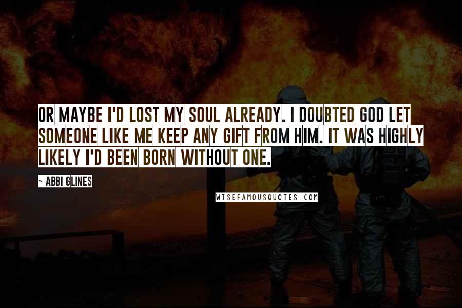 Abbi Glines Quotes: Or maybe I'd lost my soul already. I doubted God let someone like me keep any gift from him. It was highly likely I'd been born without one.