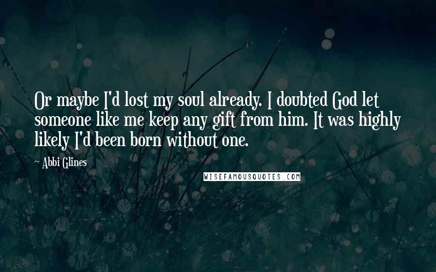 Abbi Glines Quotes: Or maybe I'd lost my soul already. I doubted God let someone like me keep any gift from him. It was highly likely I'd been born without one.