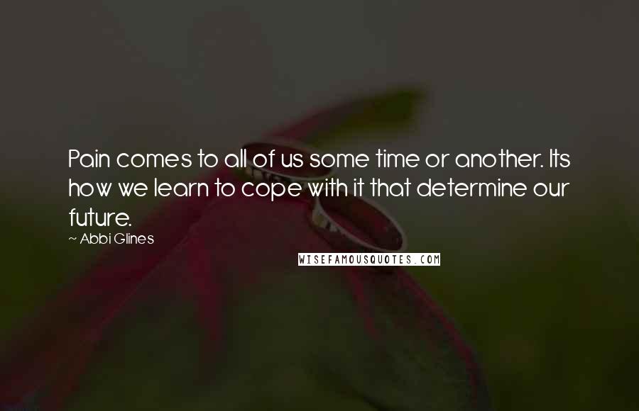 Abbi Glines Quotes: Pain comes to all of us some time or another. Its how we learn to cope with it that determine our future.