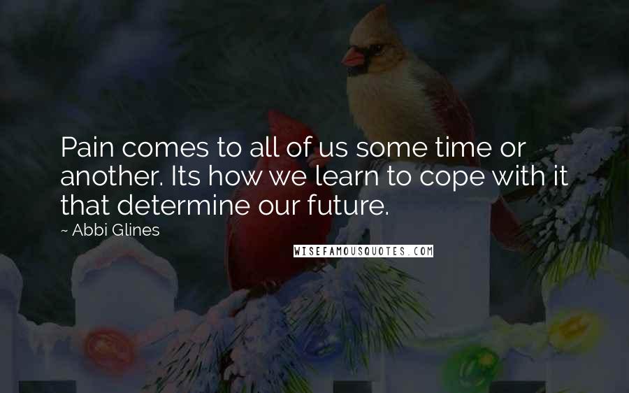 Abbi Glines Quotes: Pain comes to all of us some time or another. Its how we learn to cope with it that determine our future.